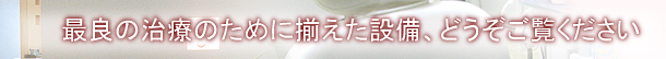 最良の治療のために揃えた設備、どうぞご覧ください