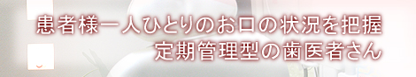 患者様一人ひとりのお口の状況を把握定期管理型の歯医者さん