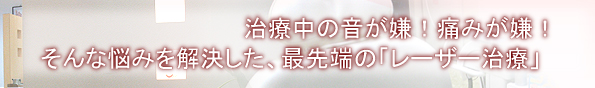 治療中の音が嫌！痛みが嫌！そんな悩みを解決した、最先端の「レーザー治療」