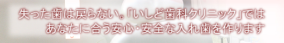 失った歯は戻らない。「いしど歯科クリニック」ではあなたに合う安心・安全な入れ歯を作ります