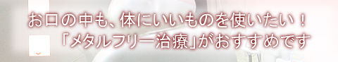 お口の中も、体にいいものを使いたい！「メタルフリー治療」がおすすめです