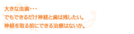 大きな虫歯・・・ でもできるだけ神経と歯は残したい。 神経を取る前にできる治療はないか。