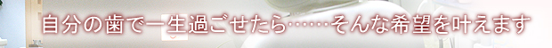 自分の歯で一生過ごせたら……そんな希望を叶えます