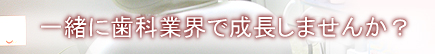 一緒に歯科業界で成長しませんか？